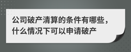 公司破产清算的条件有哪些，什么情况下可以申请破产