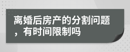 离婚后房产的分割问题，有时间限制吗