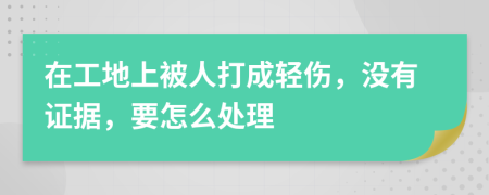 在工地上被人打成轻伤，没有证据，要怎么处理