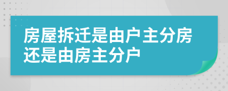 房屋拆迁是由户主分房还是由房主分户