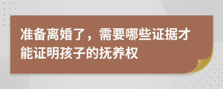 准备离婚了，需要哪些证据才能证明孩子的抚养权