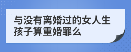 与没有离婚过的女人生孩子算重婚罪么