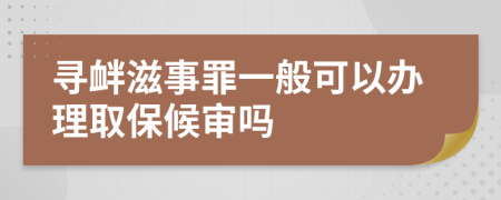 寻衅滋事罪一般可以办理取保候审吗