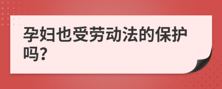 孕妇也受劳动法的保护吗？