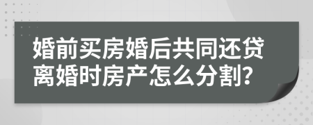 婚前买房婚后共同还贷离婚时房产怎么分割？