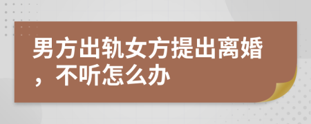 男方出轨女方提出离婚，不听怎么办