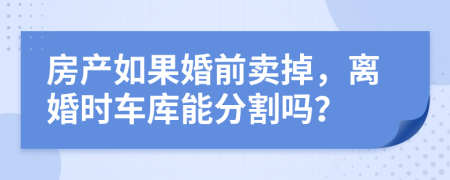 房产如果婚前卖掉，离婚时车库能分割吗？