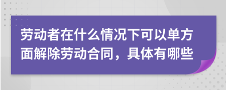 劳动者在什么情况下可以单方面解除劳动合同，具体有哪些
