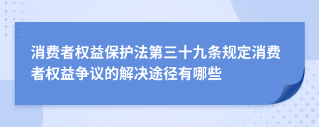 消费者权益保护法第三十九条规定消费者权益争议的解决途径有哪些