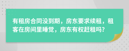 有租房合同没到期，房东要求续租，租客在房间里睡觉，房东有权赶租吗？