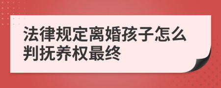 法律规定离婚孩子怎么判抚养权最终