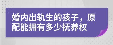 婚内出轨生的孩子，原配能拥有多少抚养权