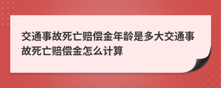 交通事故死亡赔偿金年龄是多大交通事故死亡赔偿金怎么计算