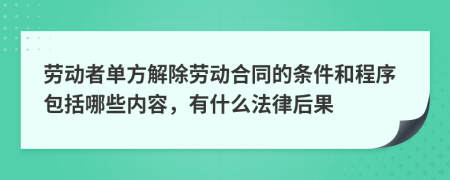 劳动者单方解除劳动合同的条件和程序包括哪些内容，有什么法律后果