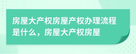 房屋大产权房屋产权办理流程是什么，房屋大产权房屋