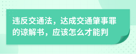 违反交通法，达成交通肇事罪的谅解书，应该怎么才能判