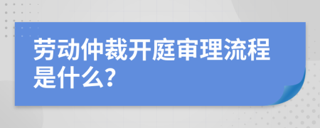 劳动仲裁开庭审理流程是什么？