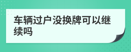 车辆过户没换牌可以继续吗