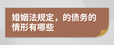 婚姻法规定，的债务的情形有哪些