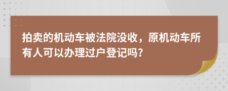 拍卖的机动车被法院没收，原机动车所有人可以办理过户登记吗？