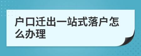 户口迁出一站式落户怎么办理