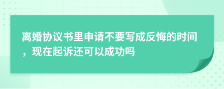 离婚协议书里申请不要写成反悔的时间，现在起诉还可以成功吗