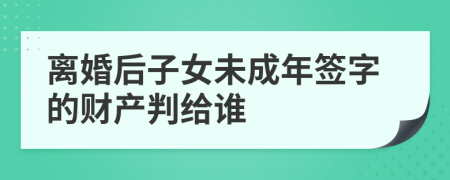 离婚后子女未成年签字的财产判给谁