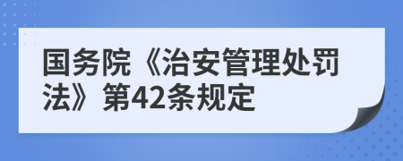 国务院《治安管理处罚法》第42条规定