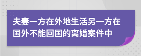 夫妻一方在外地生活另一方在国外不能回国的离婚案件中