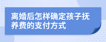 离婚后怎样确定孩子抚养费的支付方式
