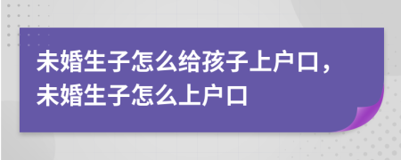 未婚生子怎么给孩子上户口，未婚生子怎么上户口