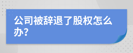 公司被辞退了股权怎么办？