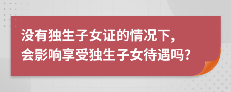 没有独生子女证的情况下, 会影响享受独生子女待遇吗?