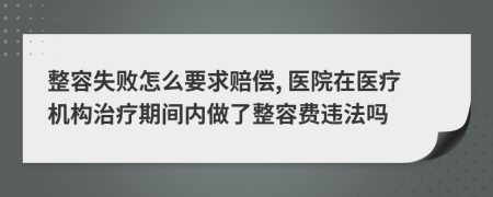 整容失败怎么要求赔偿, 医院在医疗机构治疗期间内做了整容费违法吗