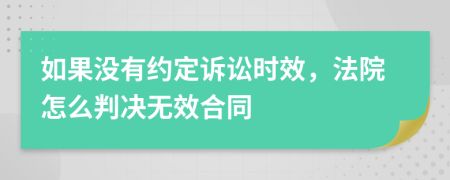 如果没有约定诉讼时效，法院怎么判决无效合同