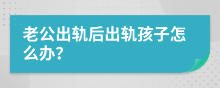 老公出轨后出轨孩子怎么办？