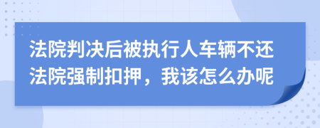 法院判决后被执行人车辆不还法院强制扣押，我该怎么办呢