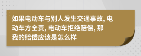 如果电动车与别人发生交通事故, 电动车方全责, 电动车拒绝赔偿, 那我的赔偿应该是怎么样