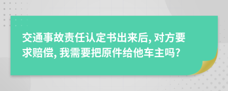 交通事故责任认定书出来后, 对方要求赔偿, 我需要把原件给他车主吗?