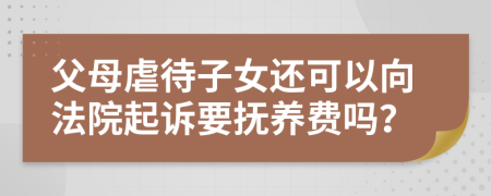 父母虐待子女还可以向法院起诉要抚养费吗？