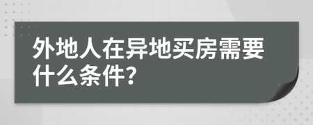 外地人在异地买房需要什么条件？