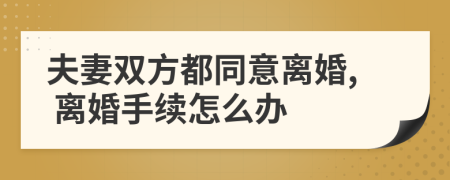 夫妻双方都同意离婚, 离婚手续怎么办