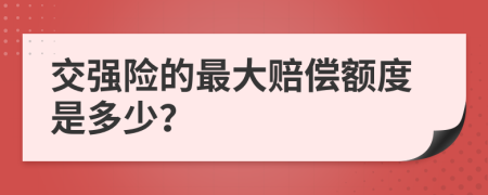 交强险的最大赔偿额度是多少？