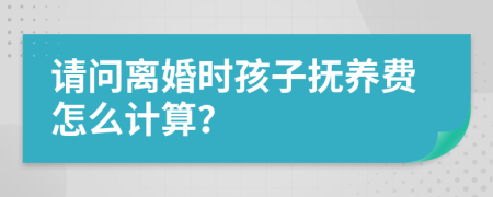 请问离婚时孩子抚养费怎么计算？