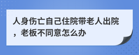 人身伤亡自己住院带老人出院，老板不同意怎么办