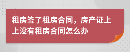 租房签了租房合同，房产证上上没有租房合同怎么办