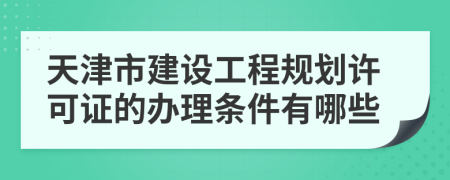 天津市建设工程规划许可证的办理条件有哪些