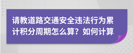 请教道路交通安全违法行为累计积分周期怎么算？如何计算