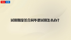 试用期没签合同不想试用怎么办？