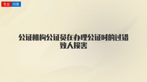 公证机构公证员在办理公证时的过错致人损害